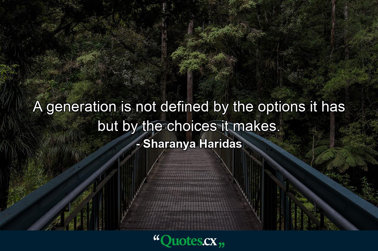 A generation is not defined by the options it has but by the choices it makes. - Quote by Sharanya Haridas