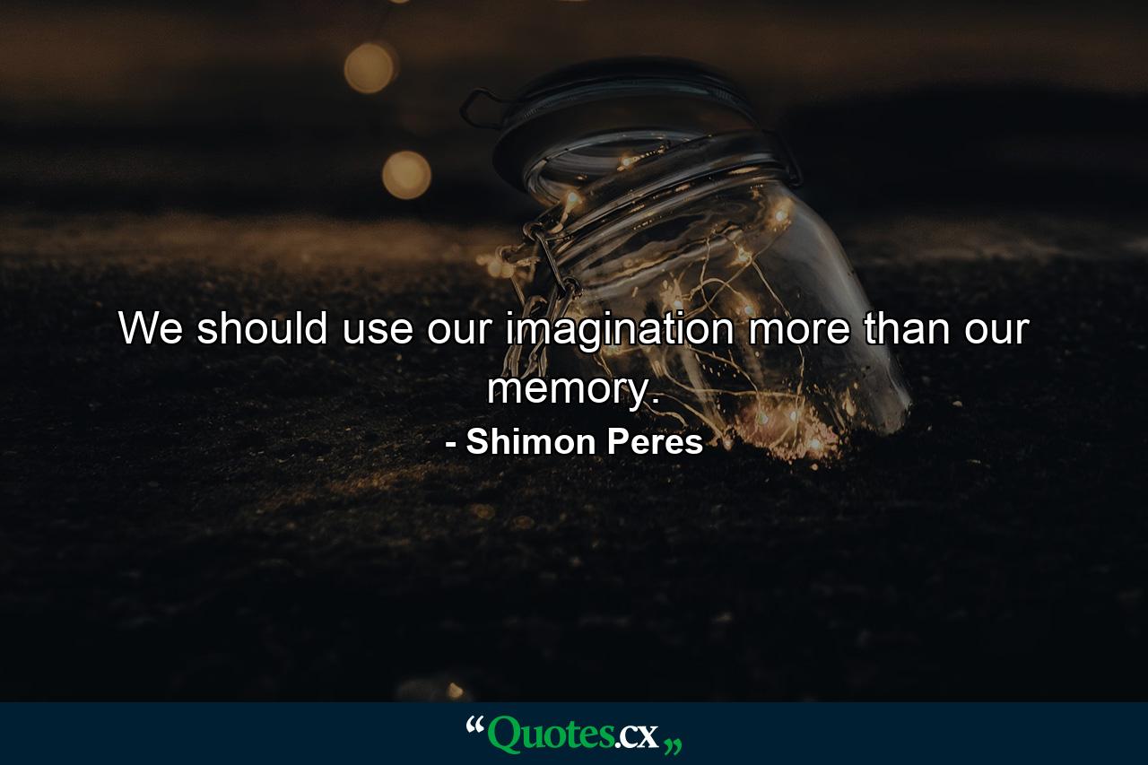 We should use our imagination more than our memory. - Quote by Shimon Peres