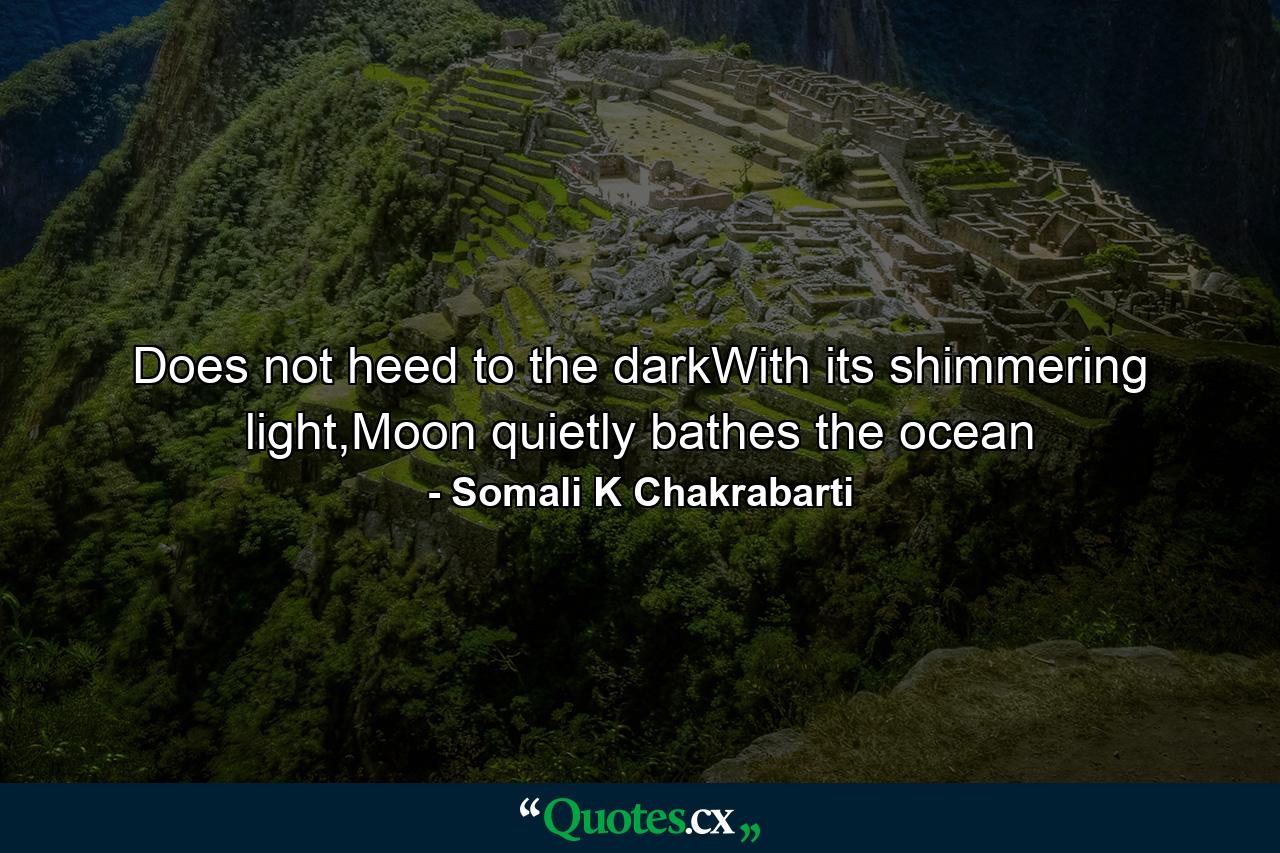 Does not heed to the darkWith its shimmering light,Moon quietly bathes the ocean - Quote by Somali K Chakrabarti