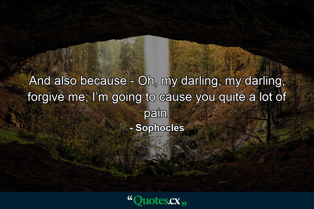 And also because - Oh, my darling, my darling, forgive me; I’m going to cause you quite a lot of pain. - Quote by Sophocles