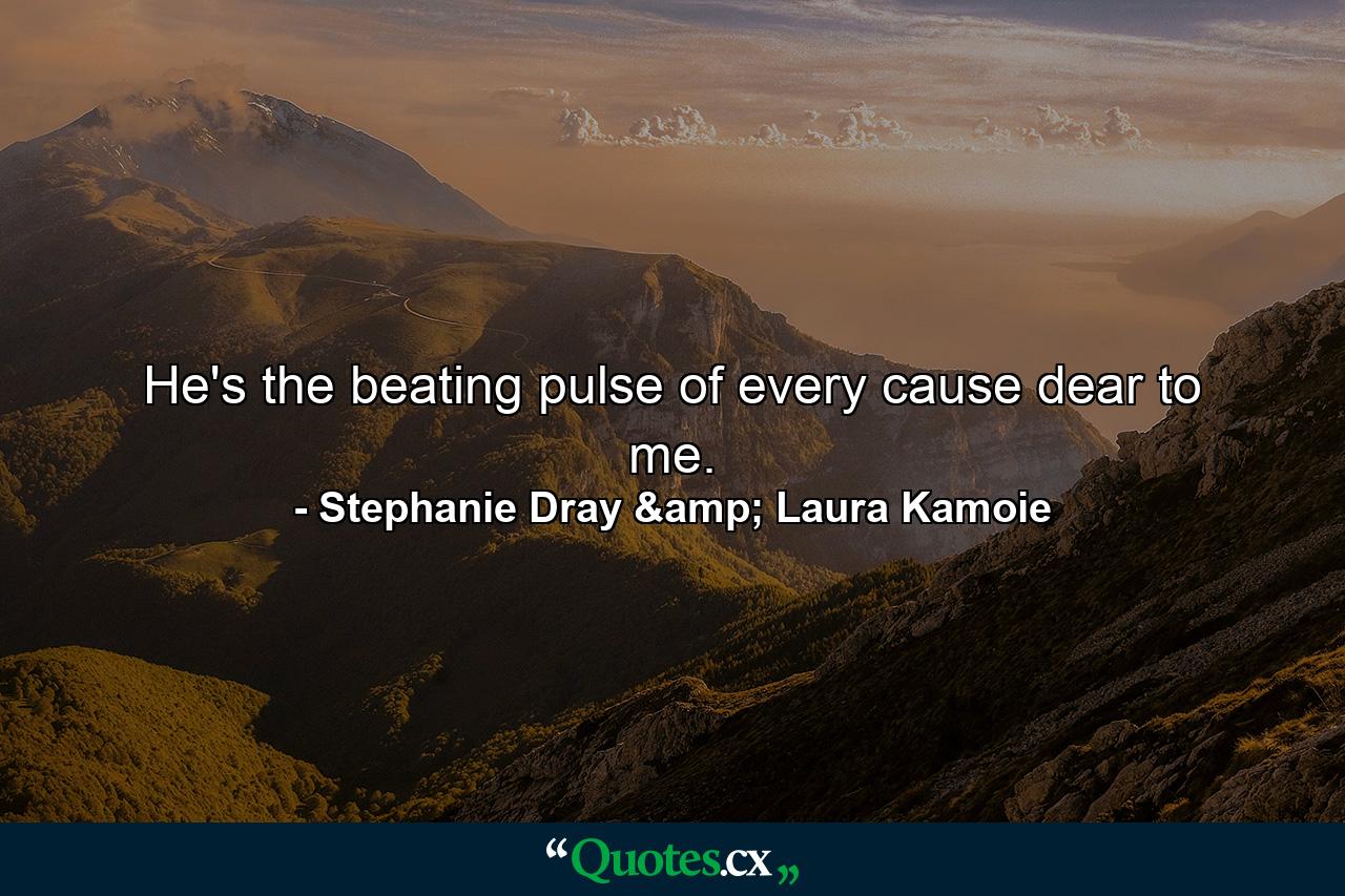 He's the beating pulse of every cause dear to me. - Quote by Stephanie Dray & Laura Kamoie