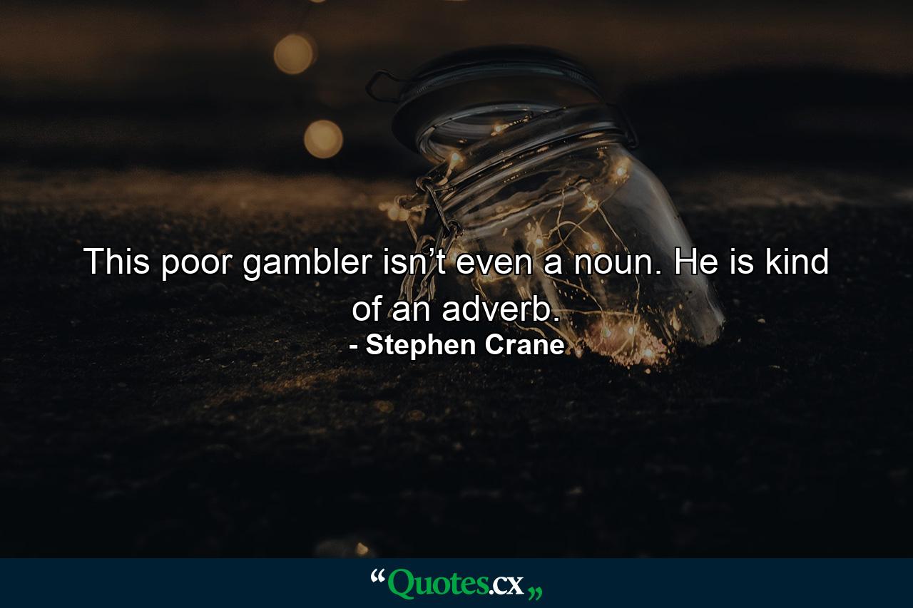 This poor gambler isn’t even a noun. He is kind of an adverb. - Quote by Stephen Crane