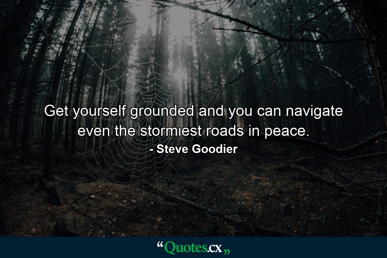 Get yourself grounded and you can navigate even the stormiest roads in peace. - Quote by Steve Goodier