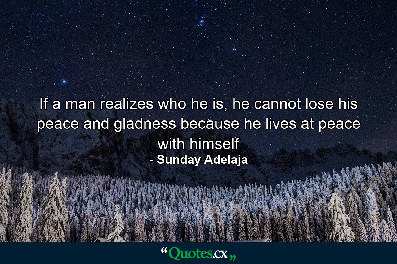 If a man realizes who he is, he cannot lose his peace and gladness because he lives at peace with himself - Quote by Sunday Adelaja