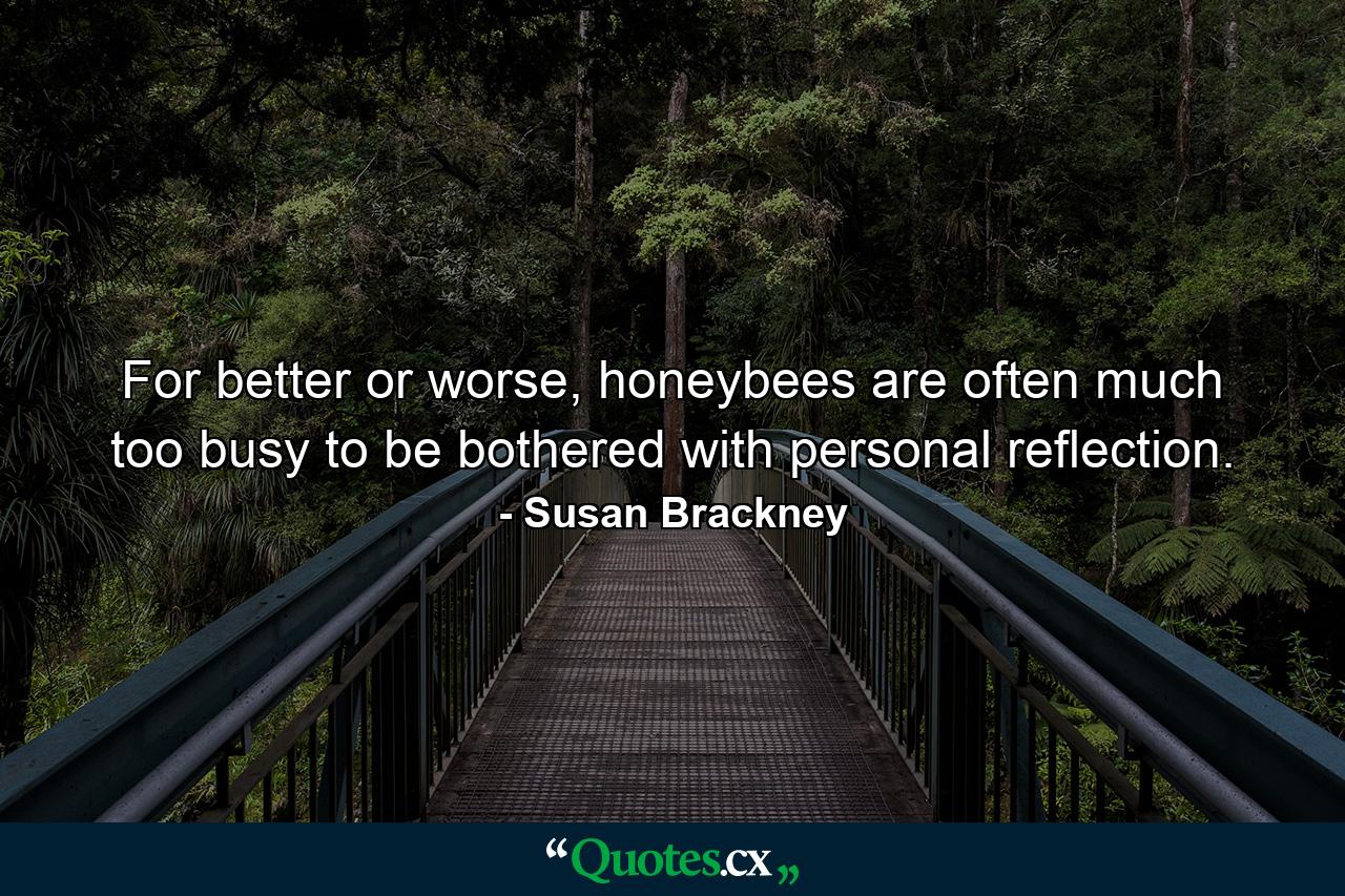 For better or worse, honeybees are often much too busy to be bothered with personal reflection. - Quote by Susan Brackney