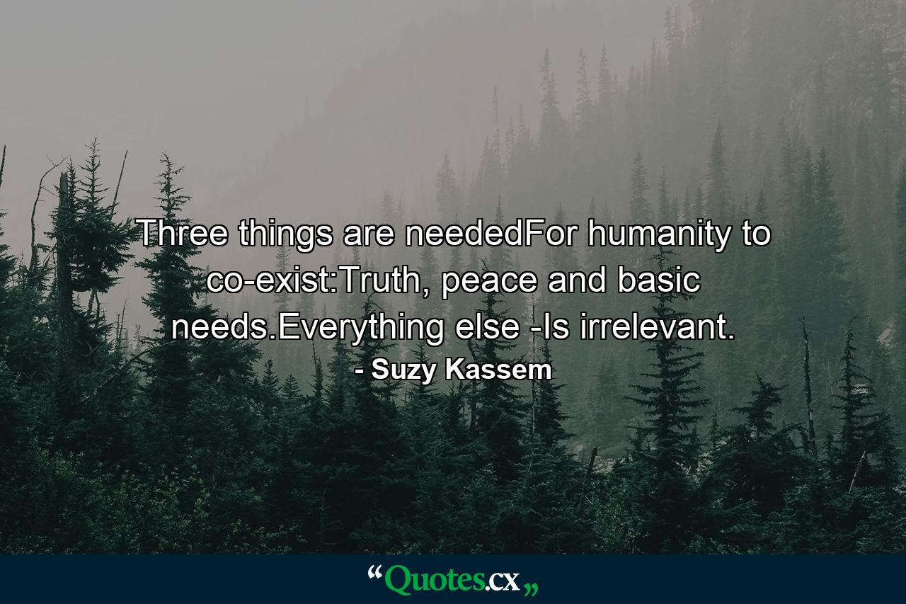 Three things are neededFor humanity to co-exist:Truth, peace and basic needs.Everything else -Is irrelevant. - Quote by Suzy Kassem