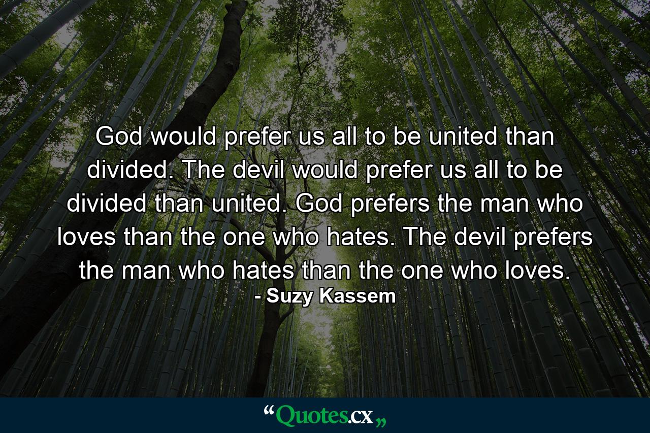 God would prefer us all to be united than divided. The devil would prefer us all to be divided than united. God prefers the man who loves than the one who hates. The devil prefers the man who hates than the one who loves. - Quote by Suzy Kassem