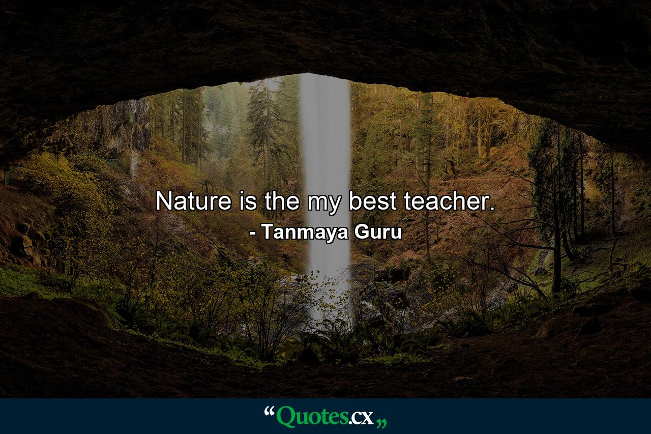 Nature is the my best teacher. - Quote by Tanmaya Guru