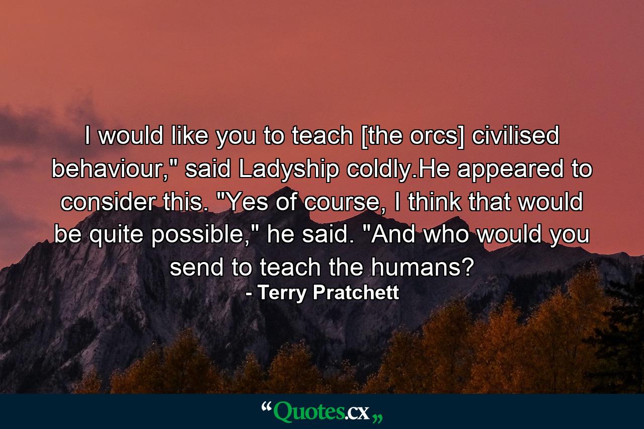 I would like you to teach [the orcs] civilised behaviour,