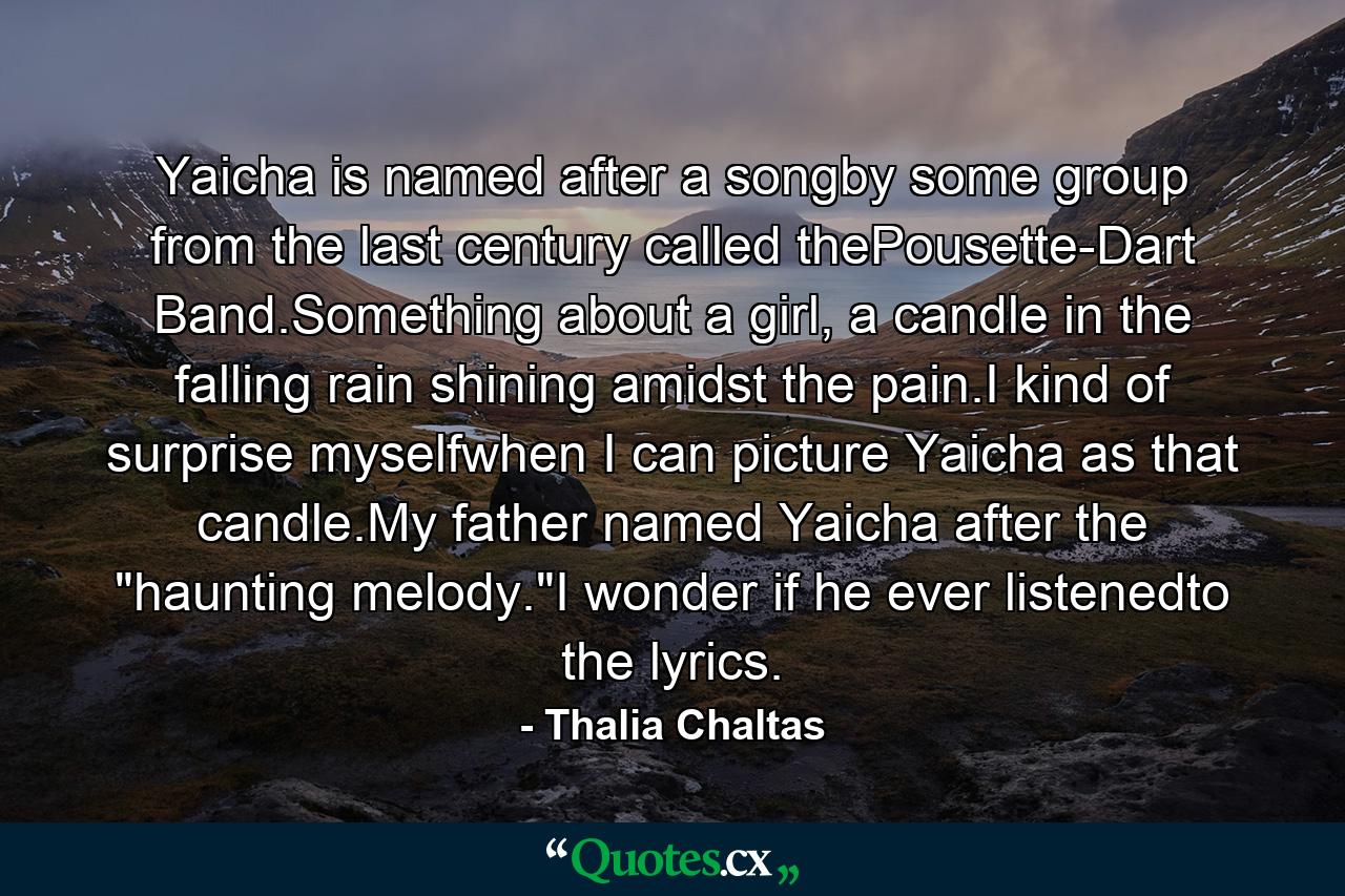 Yaicha is named after a songby some group from the last century called thePousette-Dart Band.Something about a girl, a candle in the falling rain shining amidst the pain.I kind of surprise myselfwhen I can picture Yaicha as that candle.My father named Yaicha after the 