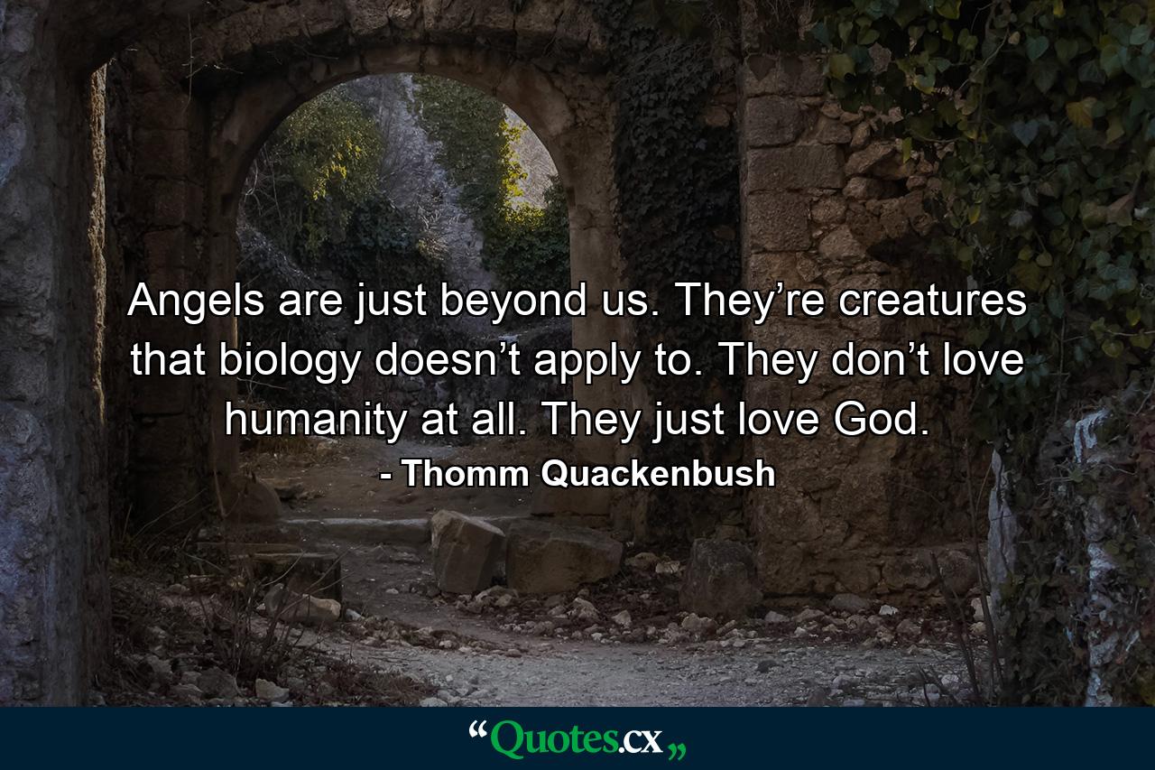 Angels are just beyond us. They’re creatures that biology doesn’t apply to. They don’t love humanity at all. They just love God. - Quote by Thomm Quackenbush