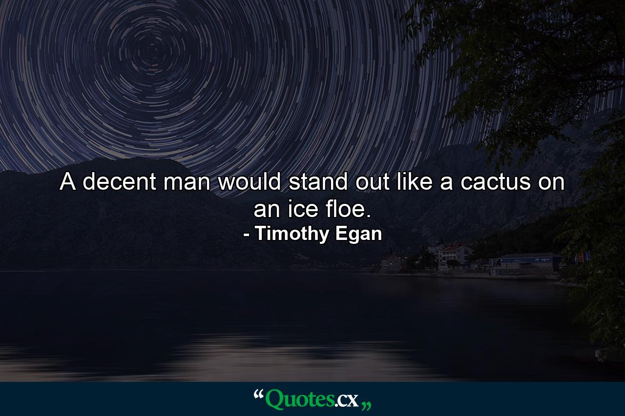 A decent man would stand out like a cactus on an ice floe. - Quote by Timothy Egan