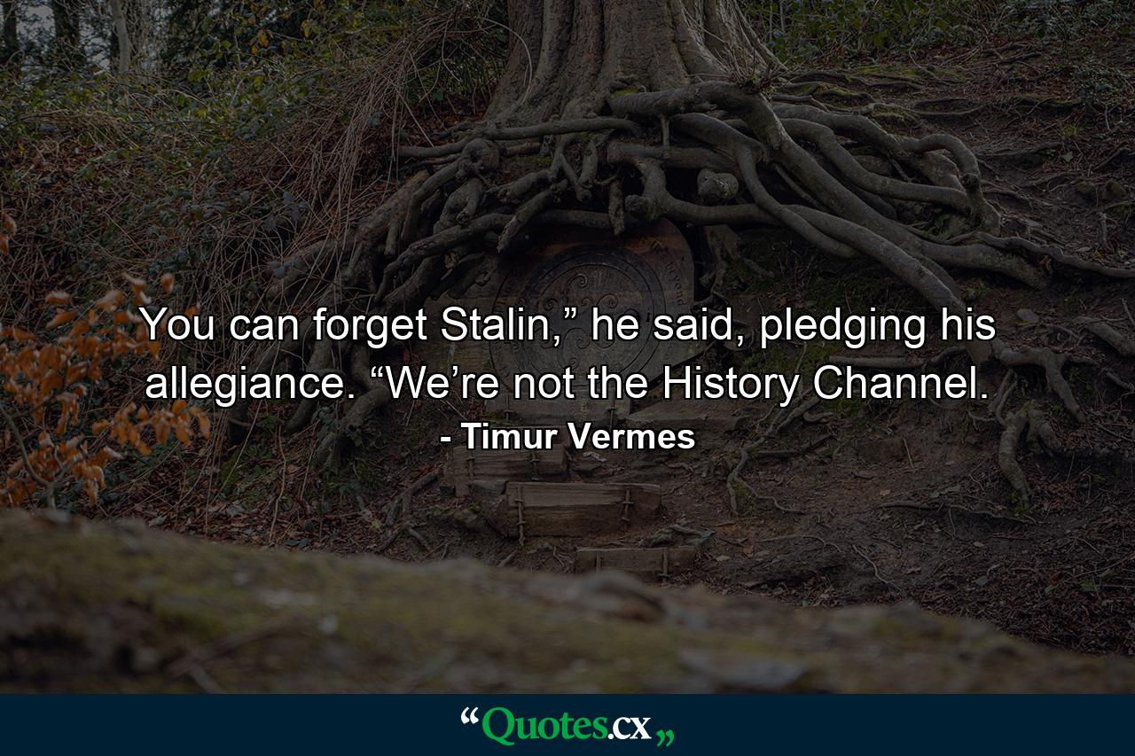 You can forget Stalin,” he said, pledging his allegiance. “We’re not the History Channel. - Quote by Timur Vermes