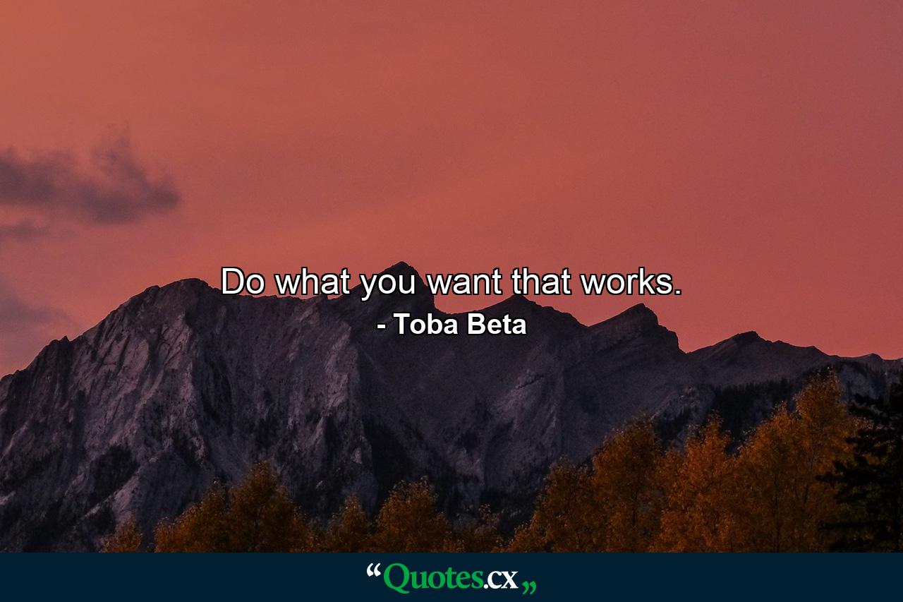 Do what you want that works. - Quote by Toba Beta