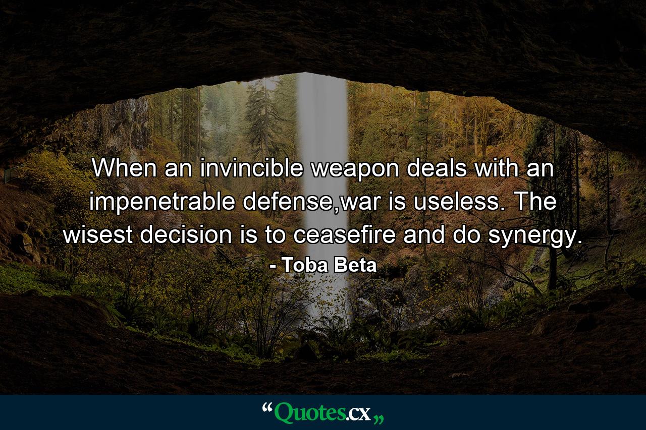 When an invincible weapon deals with an impenetrable defense,war is useless. The wisest decision is to ceasefire and do synergy. - Quote by Toba Beta