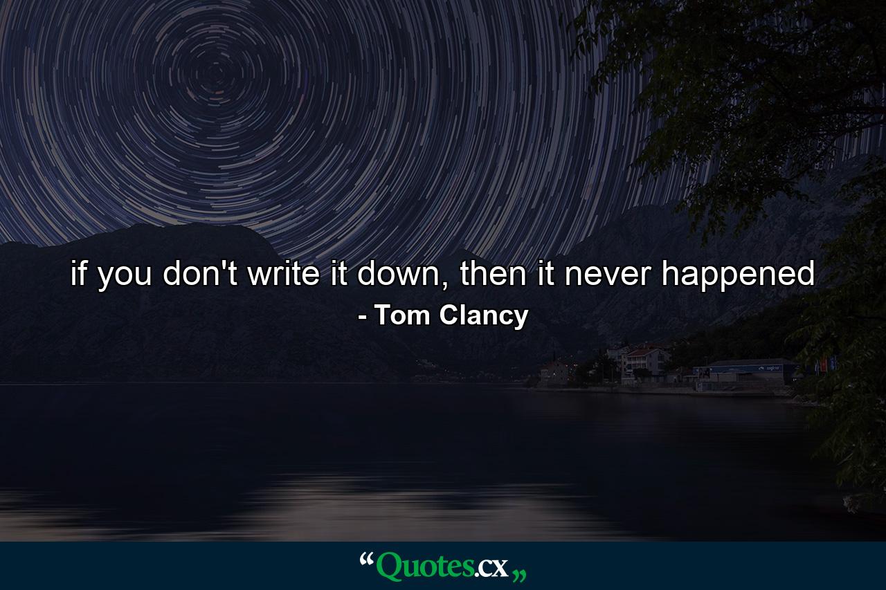 if you don't write it down, then it never happened - Quote by Tom Clancy