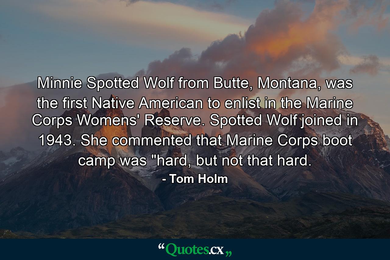 Minnie Spotted Wolf from Butte, Montana, was the first Native American to enlist in the Marine Corps Womens' Reserve. Spotted Wolf joined in 1943. She commented that Marine Corps boot camp was 