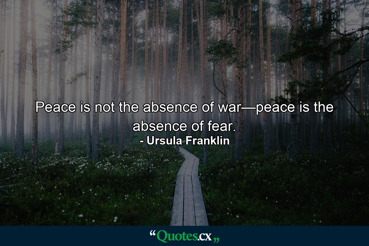 Peace is not the absence of war—peace is the absence of fear. - Quote by Ursula Franklin