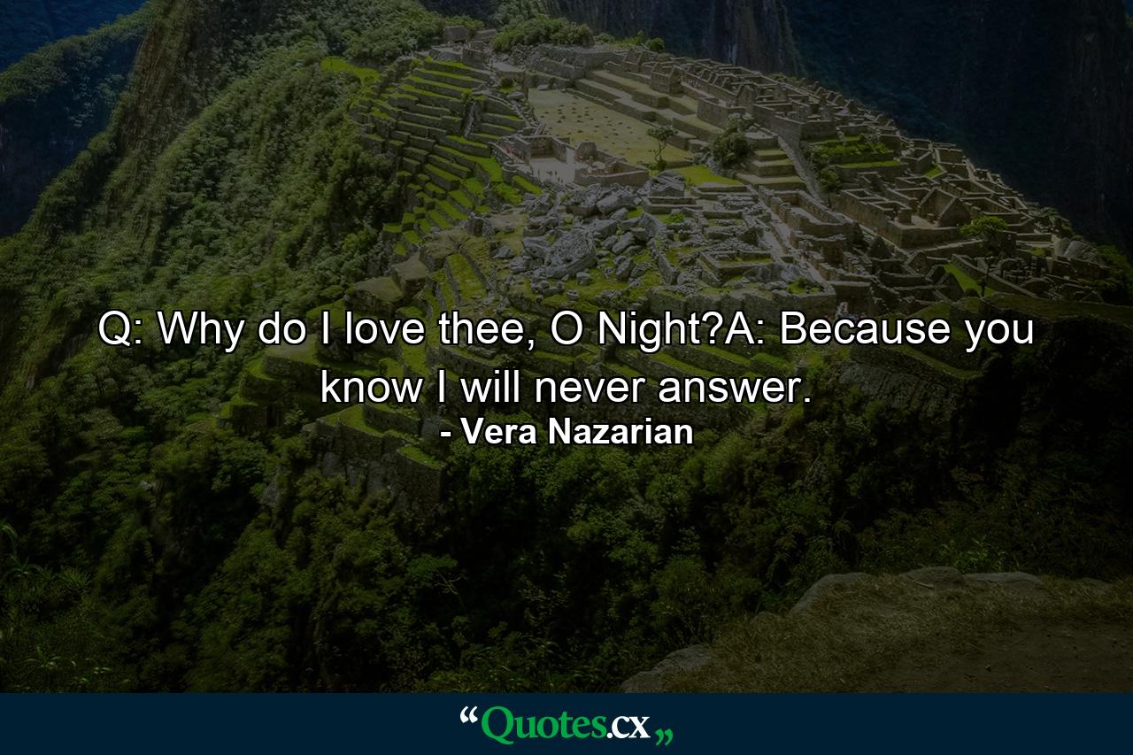 Q: Why do I love thee, O Night?A: Because you know I will never answer. - Quote by Vera Nazarian