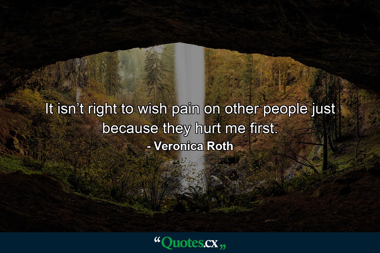 It isn’t right to wish pain on other people just because they hurt me first. - Quote by Veronica Roth