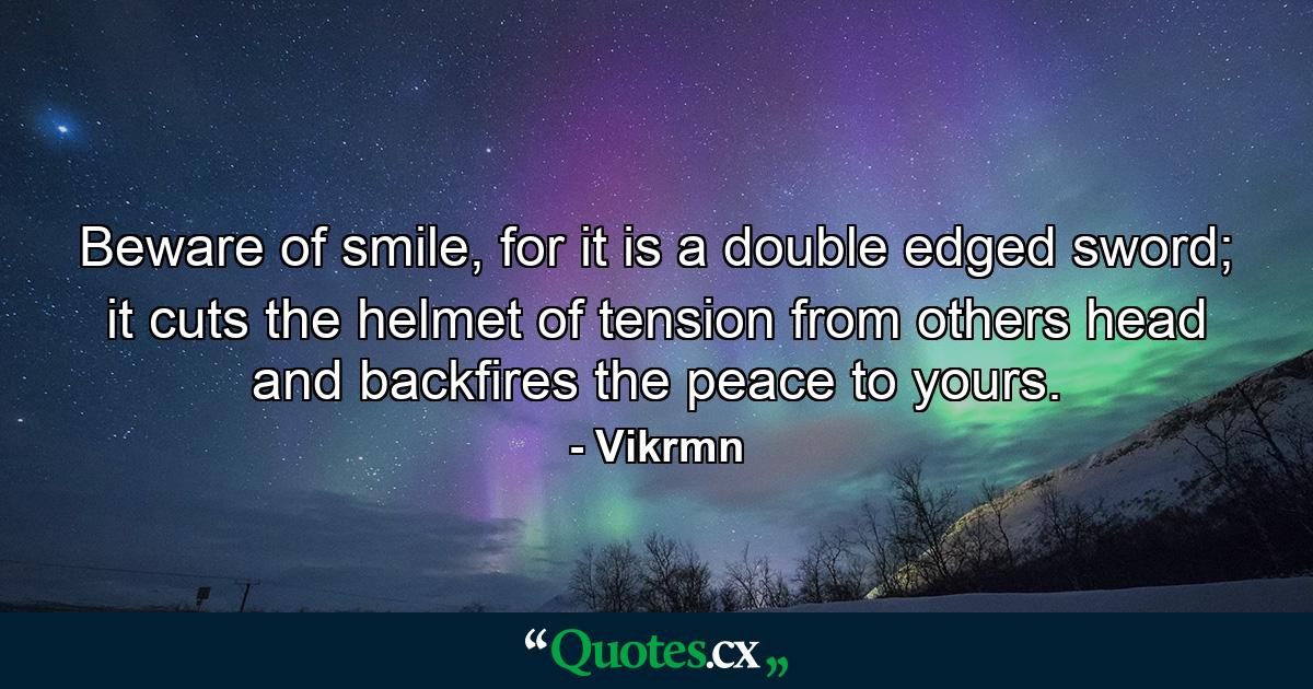 Beware of smile, for it is a double edged sword; it cuts the helmet of tension from others head and backfires the peace to yours. - Quote by Vikrmn