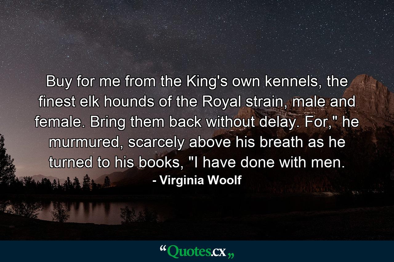 Buy for me from the King's own kennels, the finest elk hounds of the Royal strain, male and female. Bring them back without delay. For,