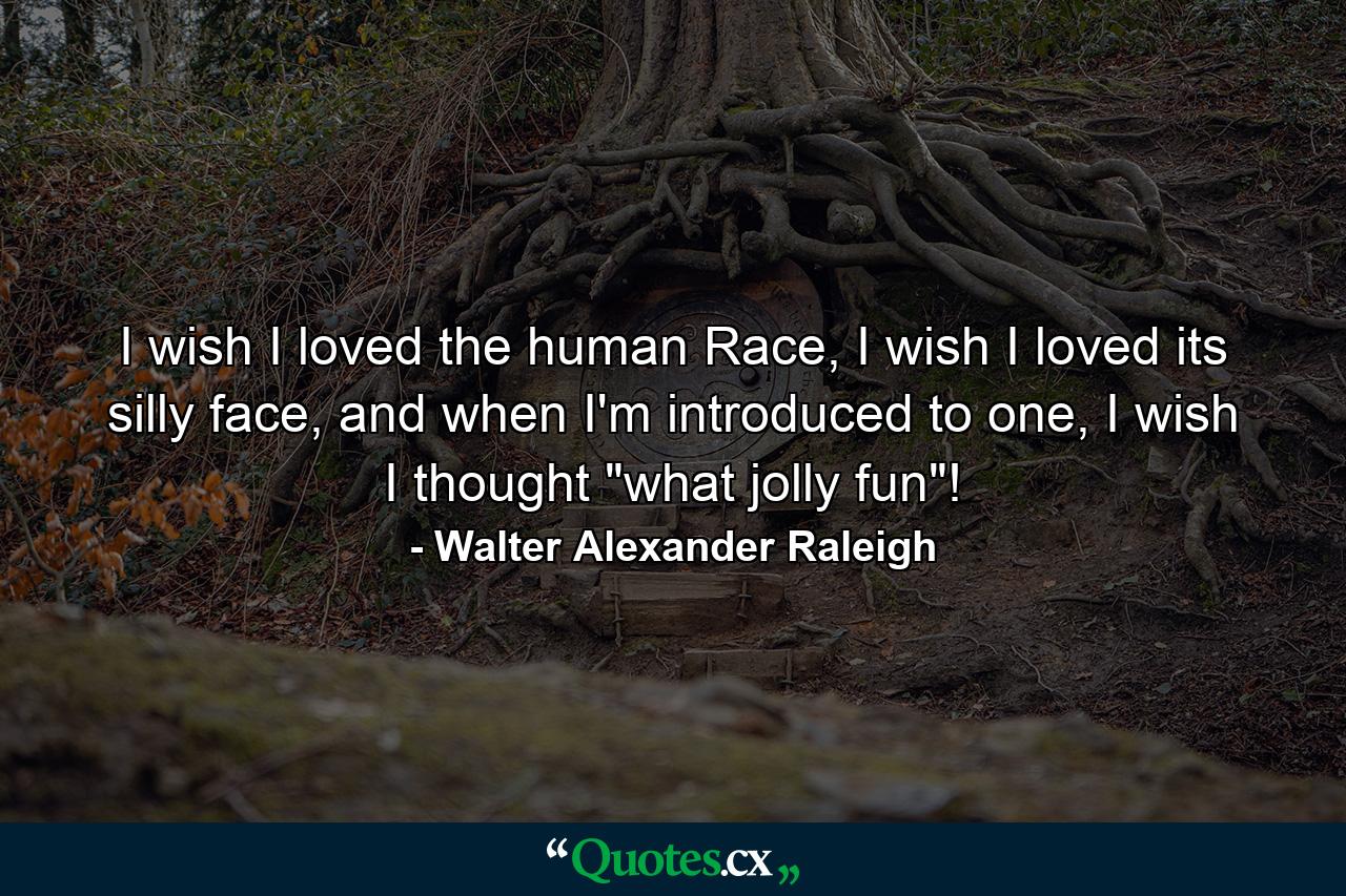 I wish I loved the human Race, I wish I loved its silly face, and when I'm introduced to one, I wish I thought 