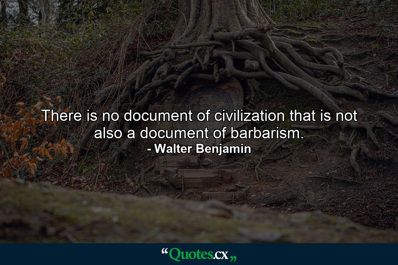 There is no document of civilization that is not also a document of barbarism. - Quote by Walter Benjamin