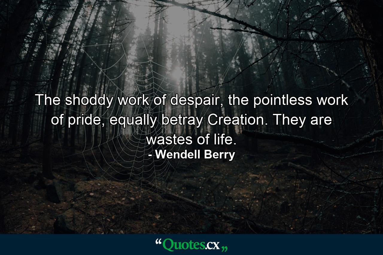 The shoddy work of despair, the pointless work of pride, equally betray Creation. They are wastes of life. - Quote by Wendell Berry