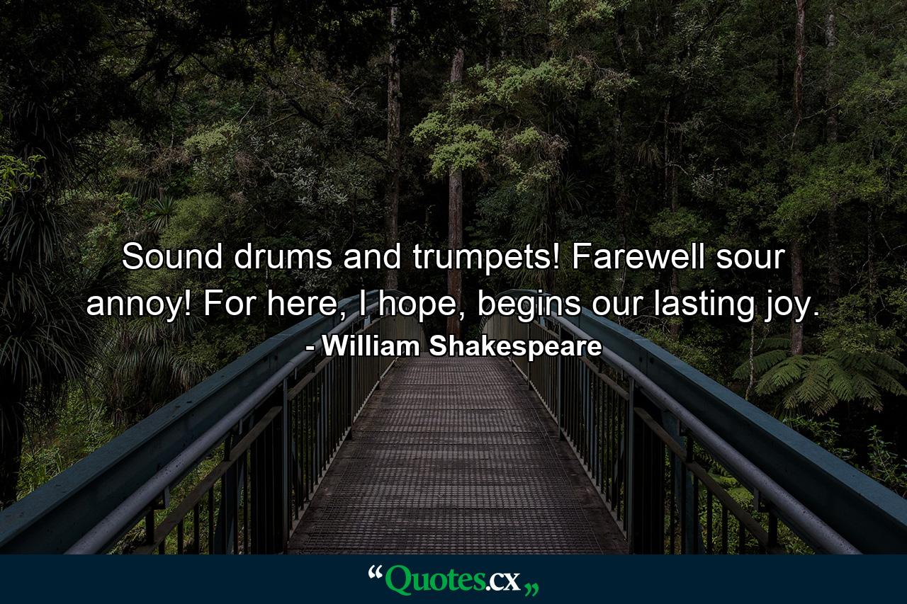 Sound drums and trumpets! Farewell sour annoy! For here, I hope, begins our lasting joy. - Quote by William Shakespeare