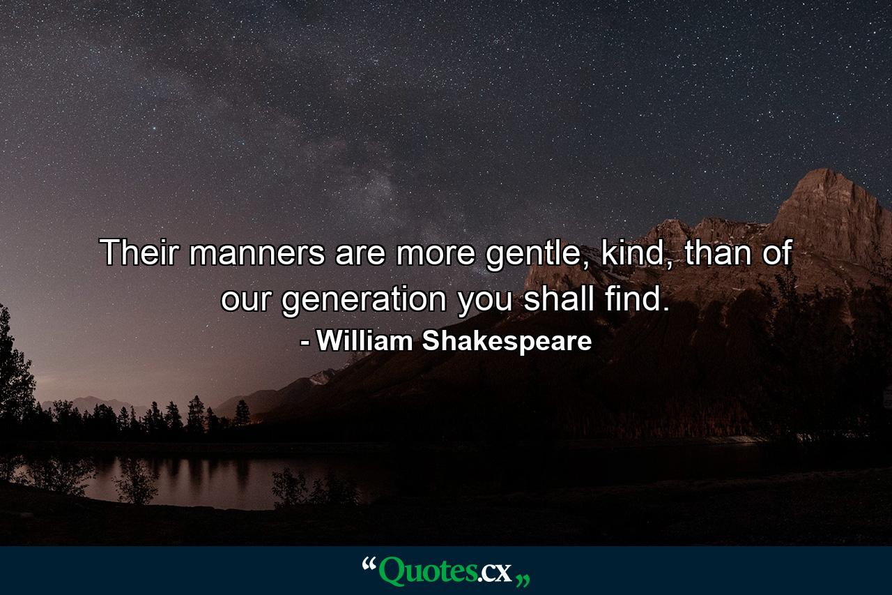 Their manners are more gentle, kind, than of our generation you shall find. - Quote by William Shakespeare