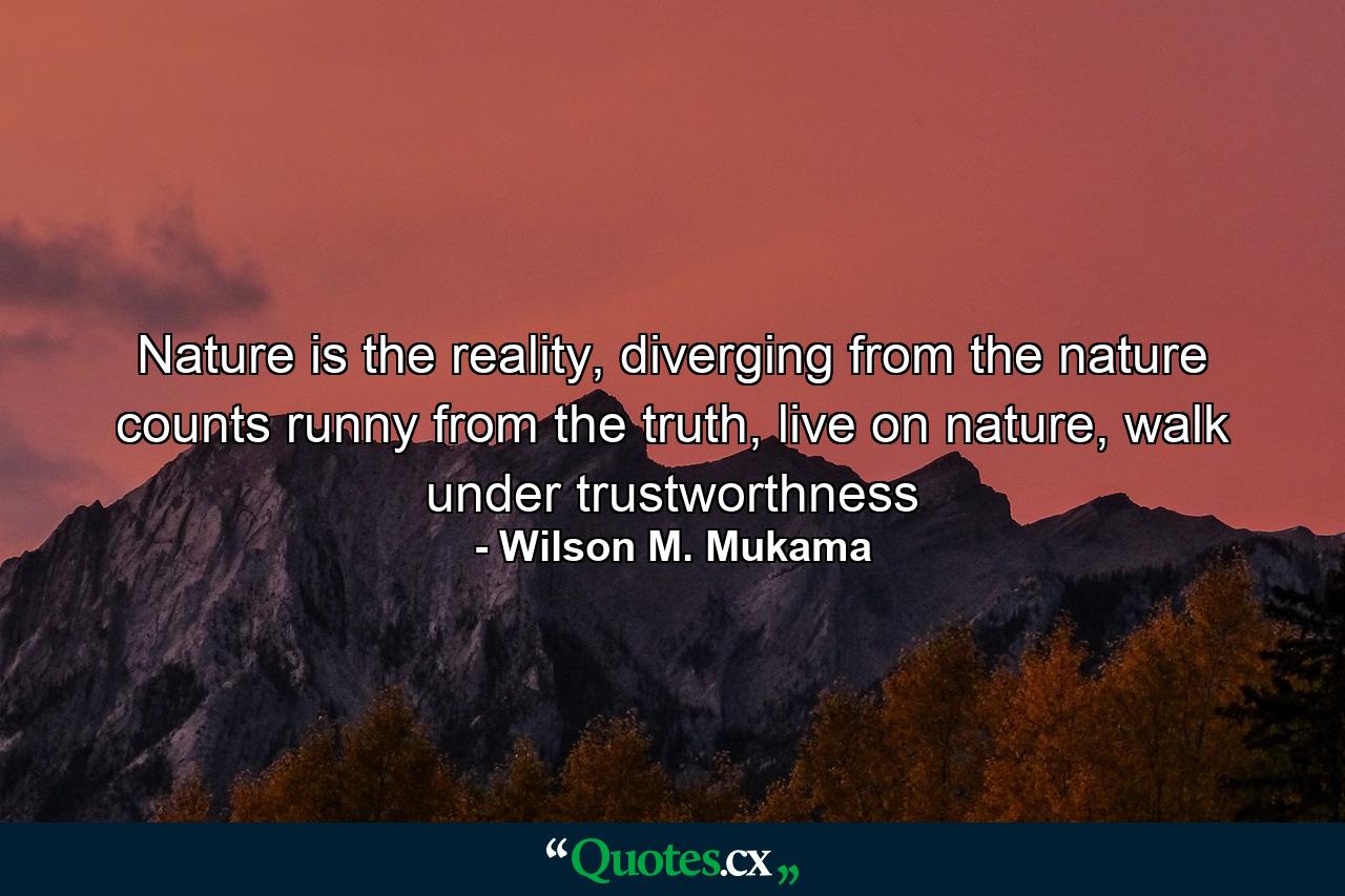 Nature is the reality, diverging from the nature counts runny from the truth, live on nature, walk under trustworthness - Quote by Wilson M. Mukama