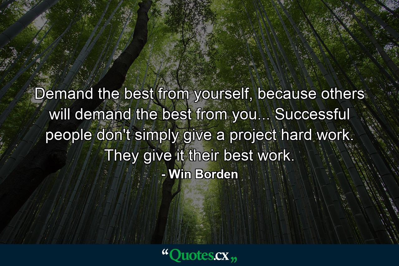 Demand the best from yourself, because others will demand the best from you... Successful people don't simply give a project hard work. They give it their best work. - Quote by Win Borden