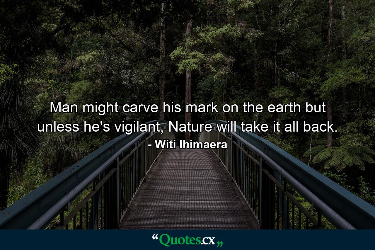 Man might carve his mark on the earth but unless he's vigilant, Nature will take it all back. - Quote by Witi Ihimaera