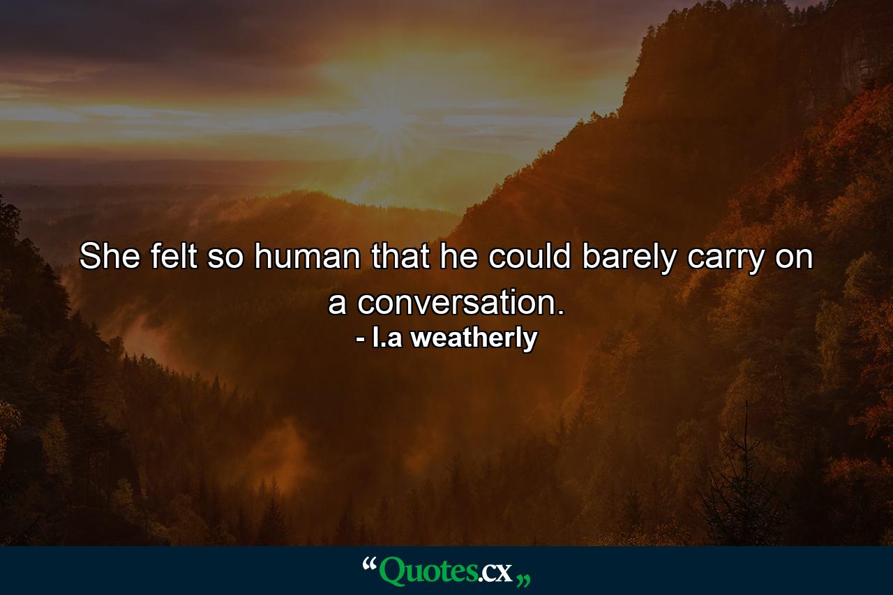 She felt so human that he could barely carry on a conversation. - Quote by l.a weatherly