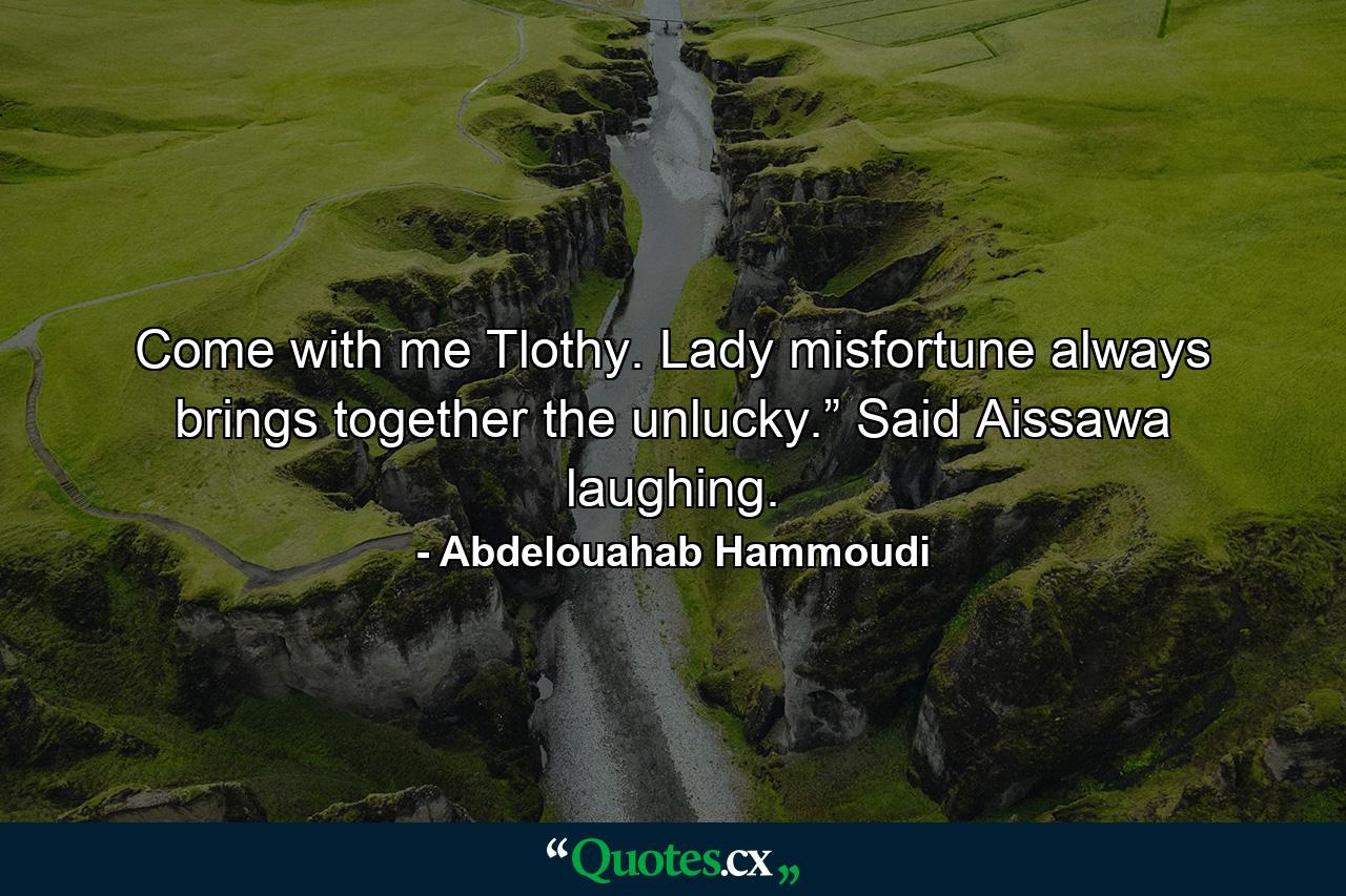 Come with me Tlothy. Lady misfortune always brings together the unlucky.” Said Aissawa laughing. - Quote by Abdelouahab Hammoudi