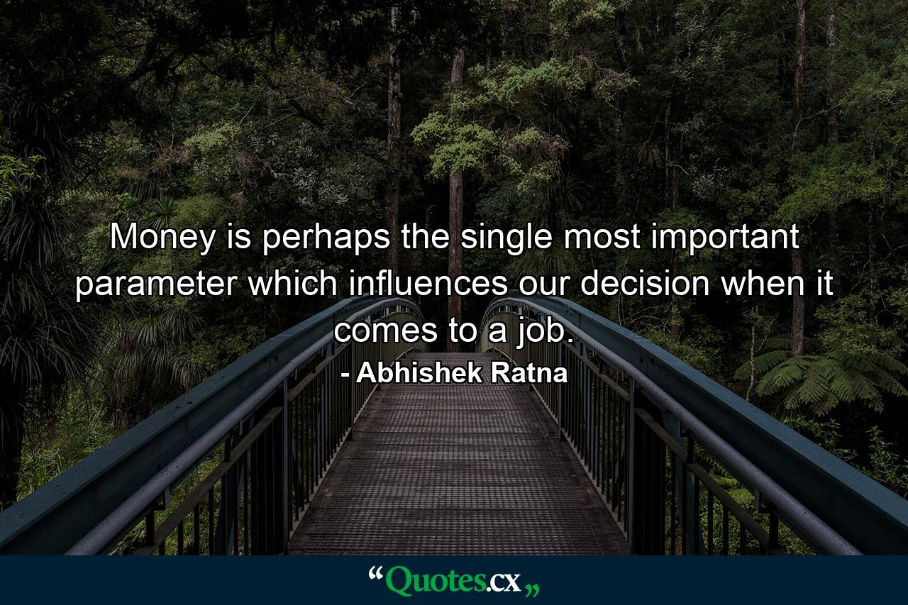 Money is perhaps the single most important parameter which influences our decision when it comes to a job. - Quote by Abhishek Ratna