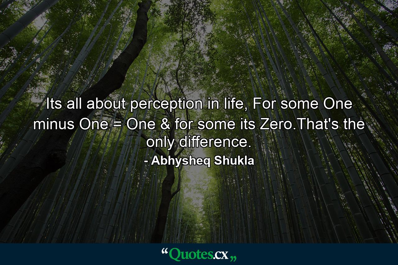 Its all about perception in life, For some One minus One = One & for some its Zero.That's the only difference. - Quote by Abhysheq Shukla