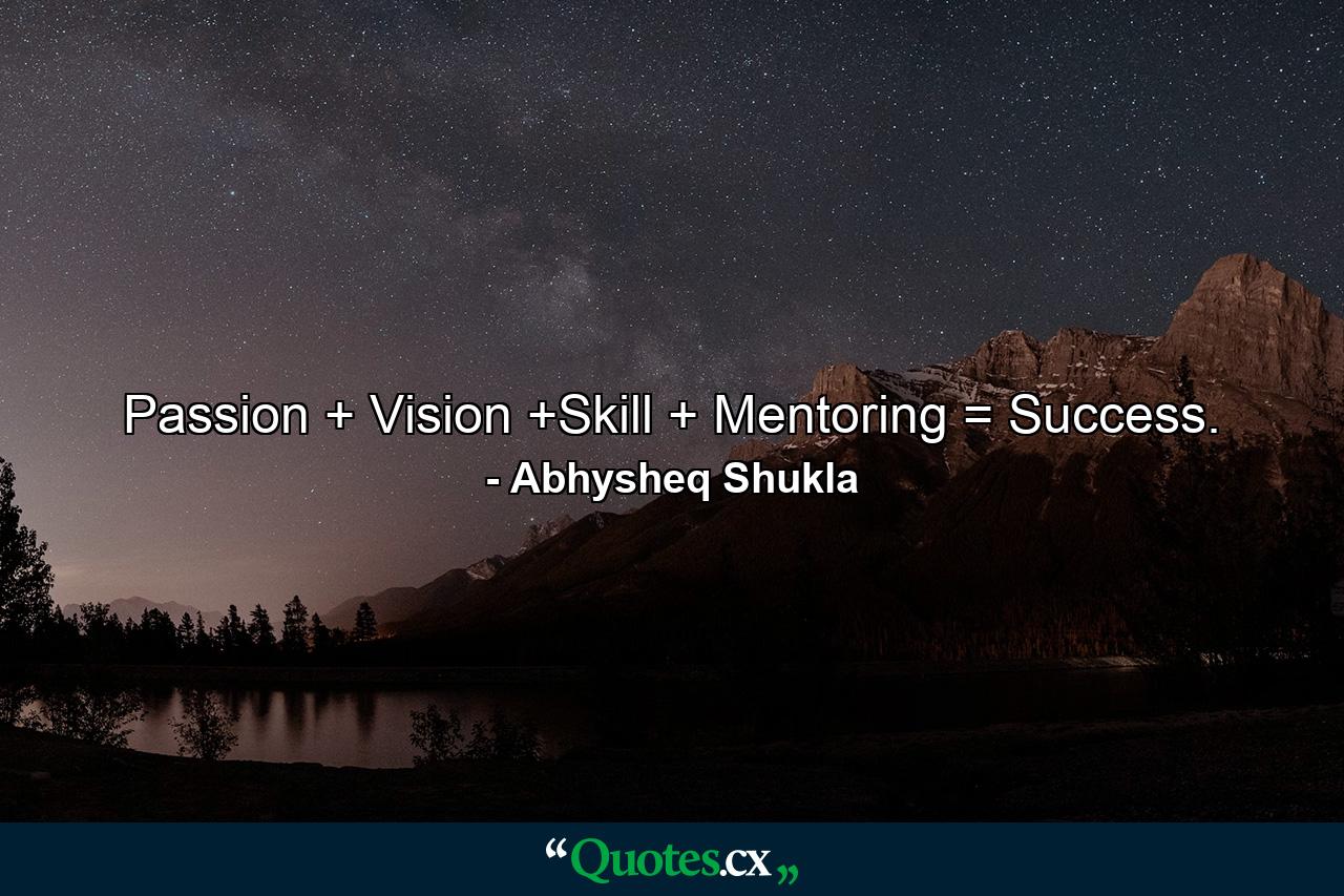 Passion + Vision +Skill + Mentoring = Success. - Quote by Abhysheq Shukla