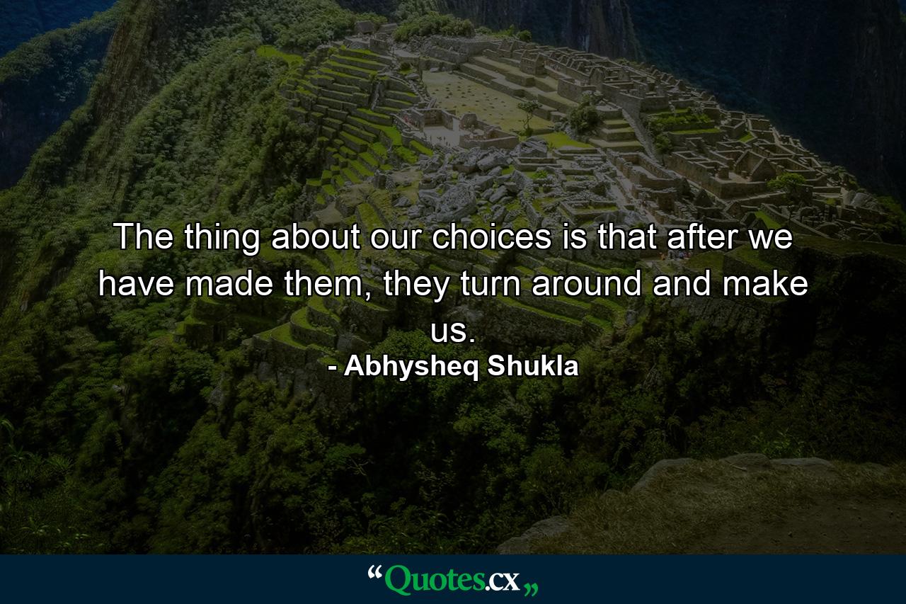 The thing about our choices is that after we have made them, they turn around and make us. - Quote by Abhysheq Shukla