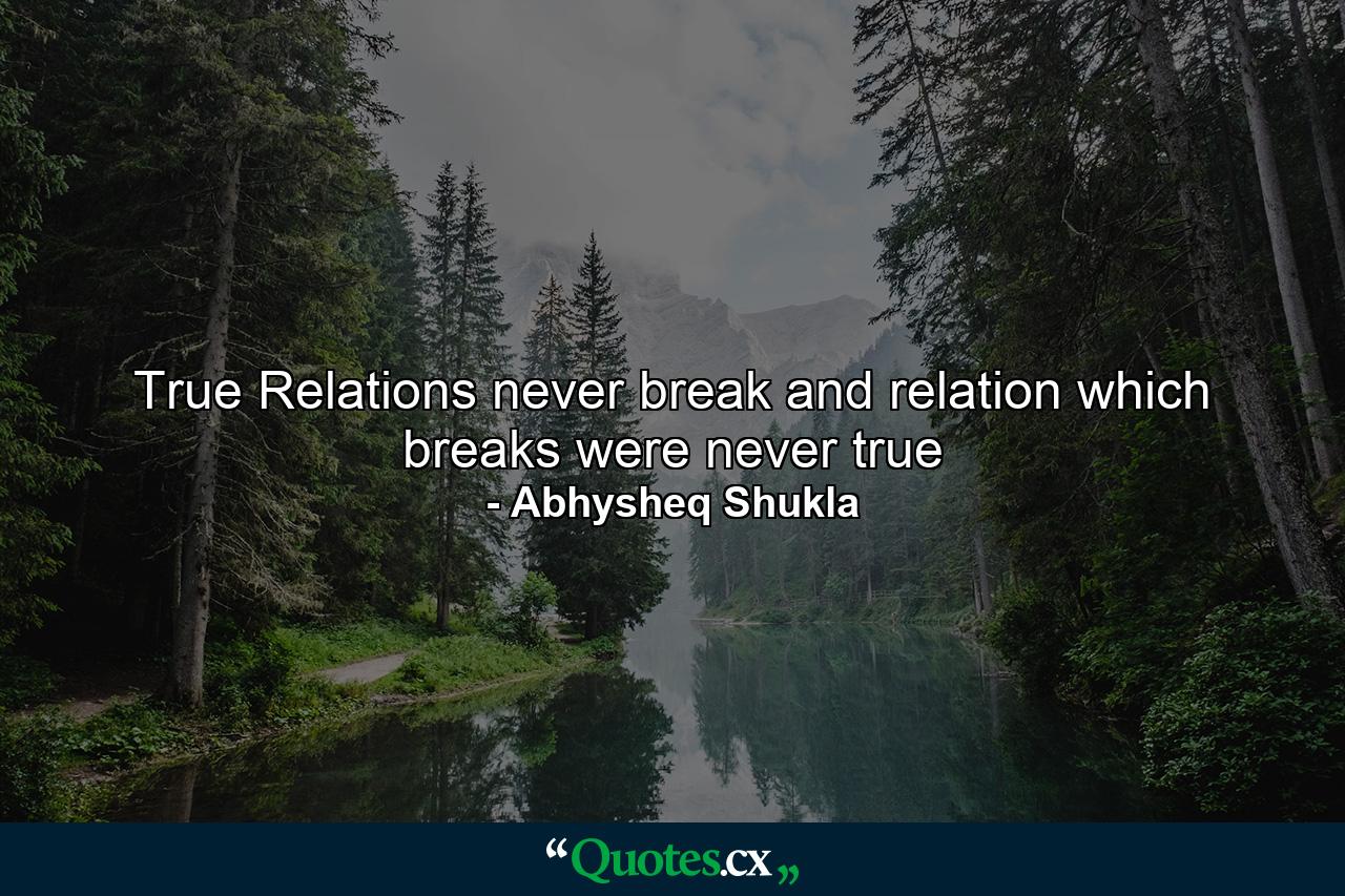 True Relations never break and relation which breaks were never true - Quote by Abhysheq Shukla