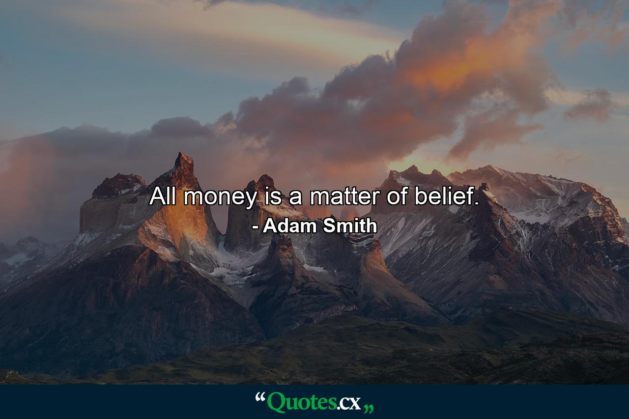 All money is a matter of belief. - Quote by Adam Smith