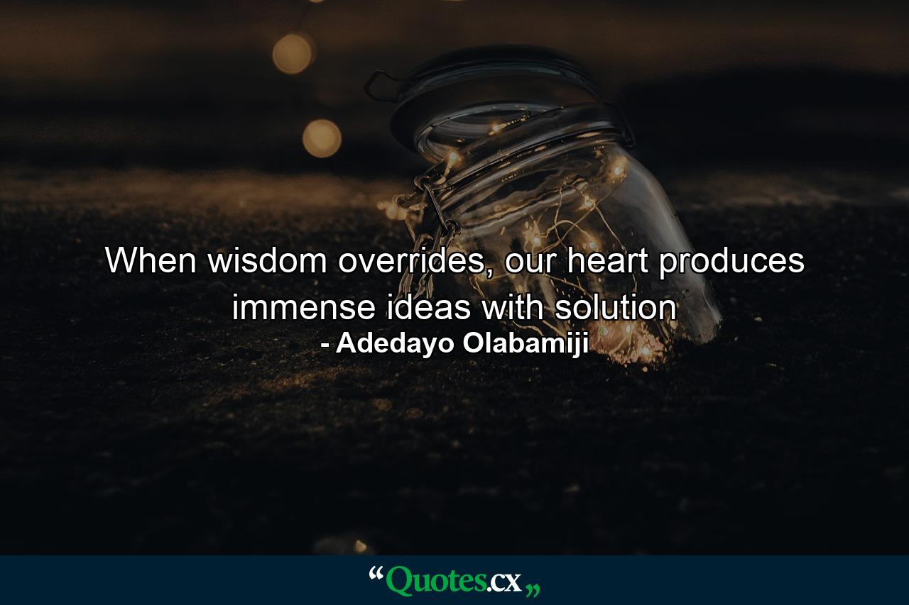 When wisdom overrides, our heart produces immense ideas with solution - Quote by Adedayo Olabamiji