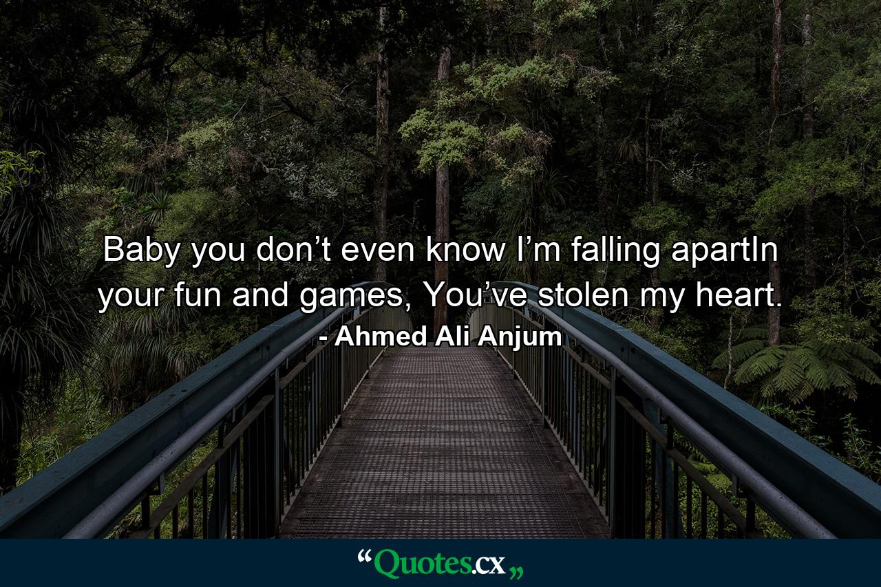 Baby you don’t even know I’m falling apartIn your fun and games, You’ve stolen my heart. - Quote by Ahmed Ali Anjum