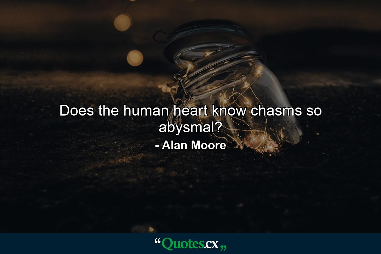 Does the human heart know chasms so abysmal? - Quote by Alan Moore