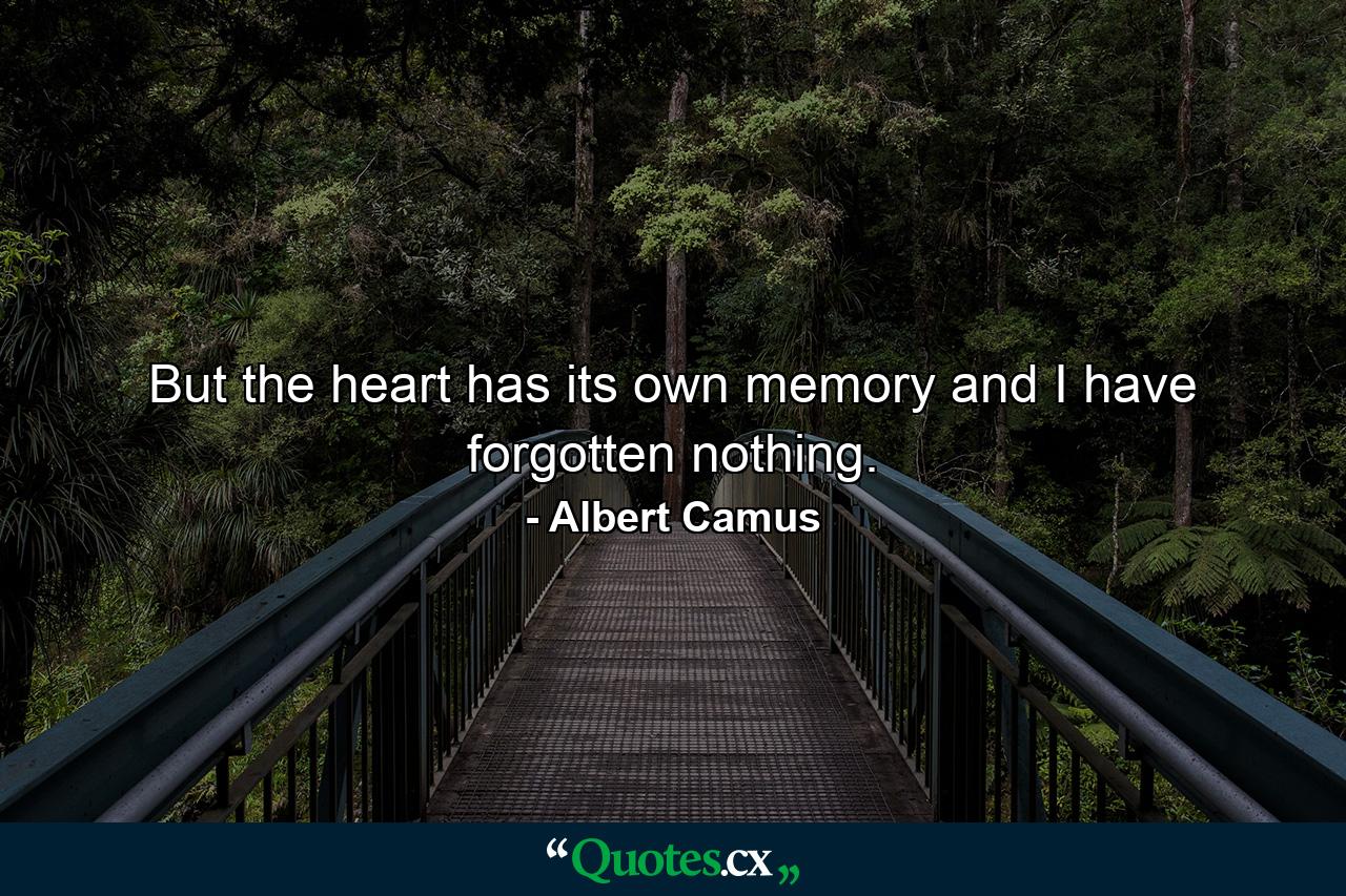 But the heart has its own memory and I have forgotten nothing. - Quote by Albert Camus