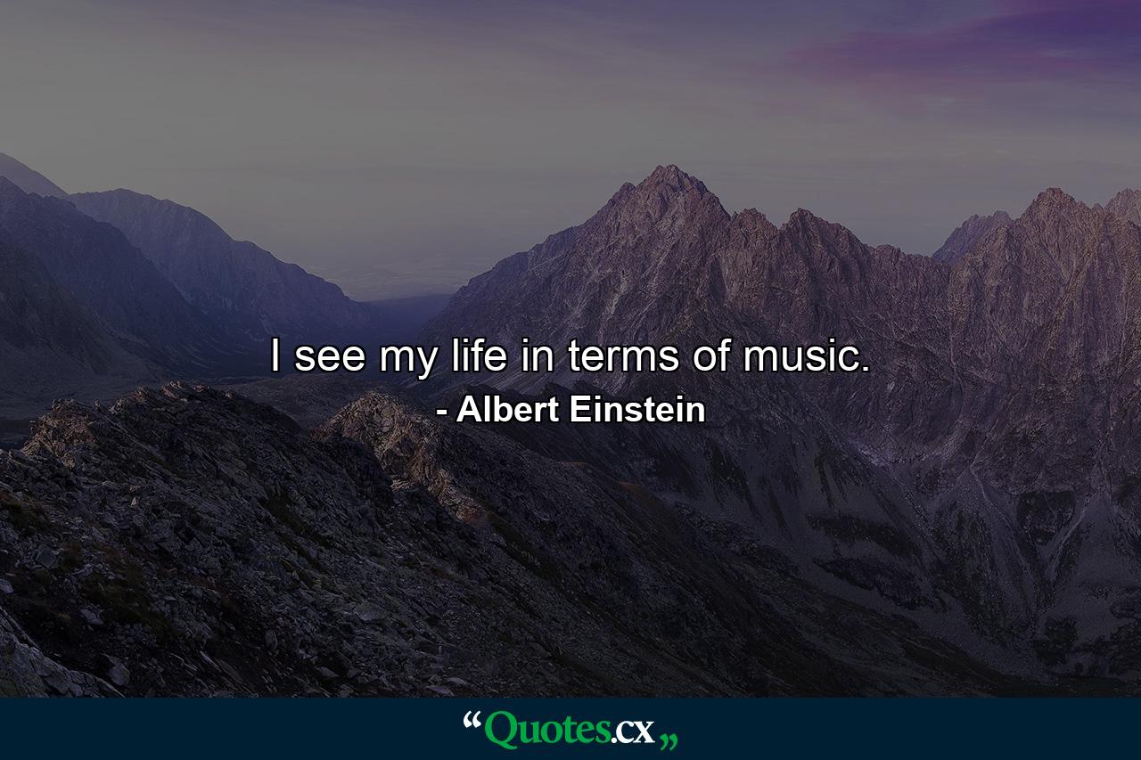 I see my life in terms of music. - Quote by Albert Einstein