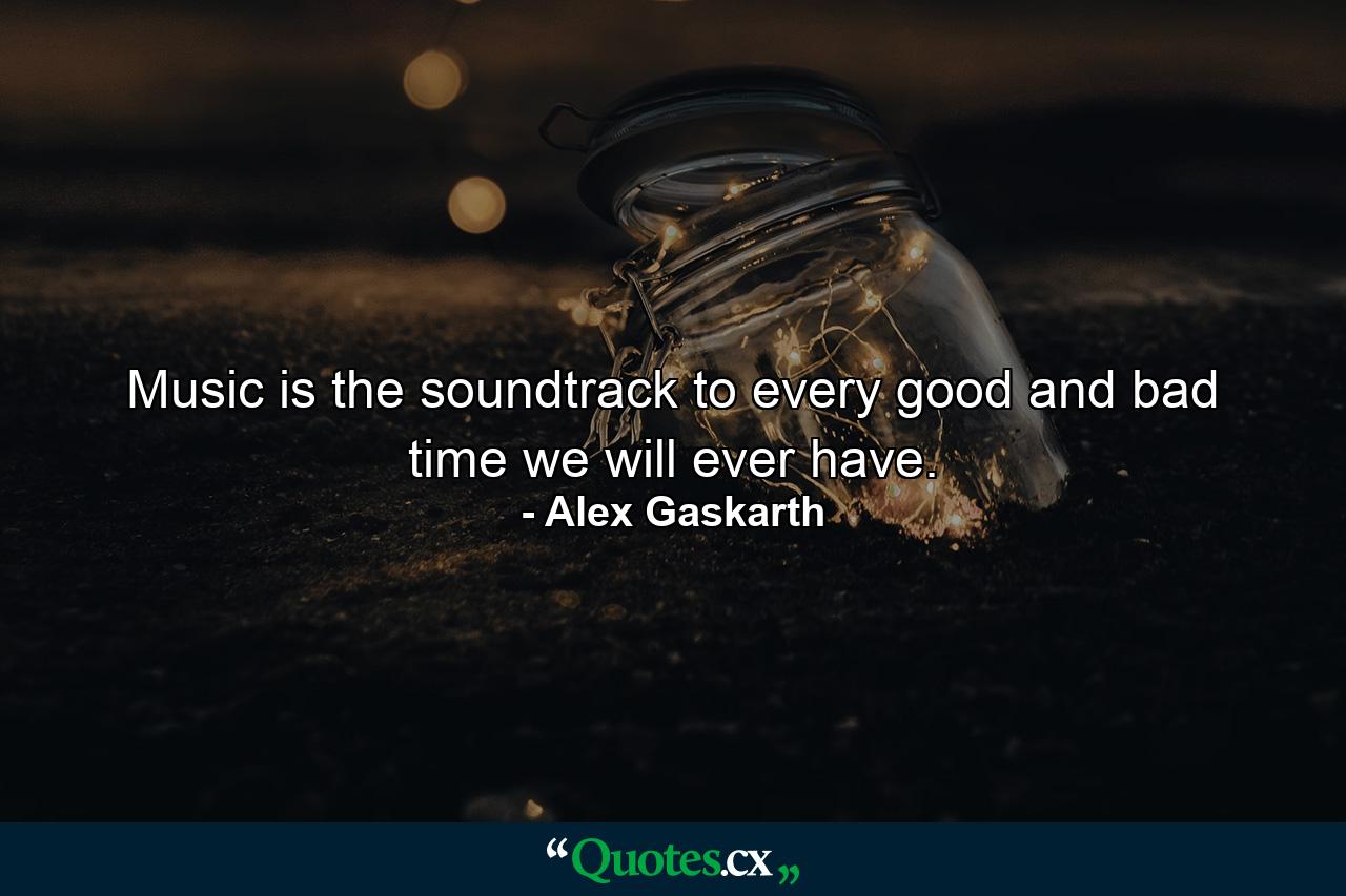 Music is the soundtrack to every good and bad time we will ever have. - Quote by Alex Gaskarth