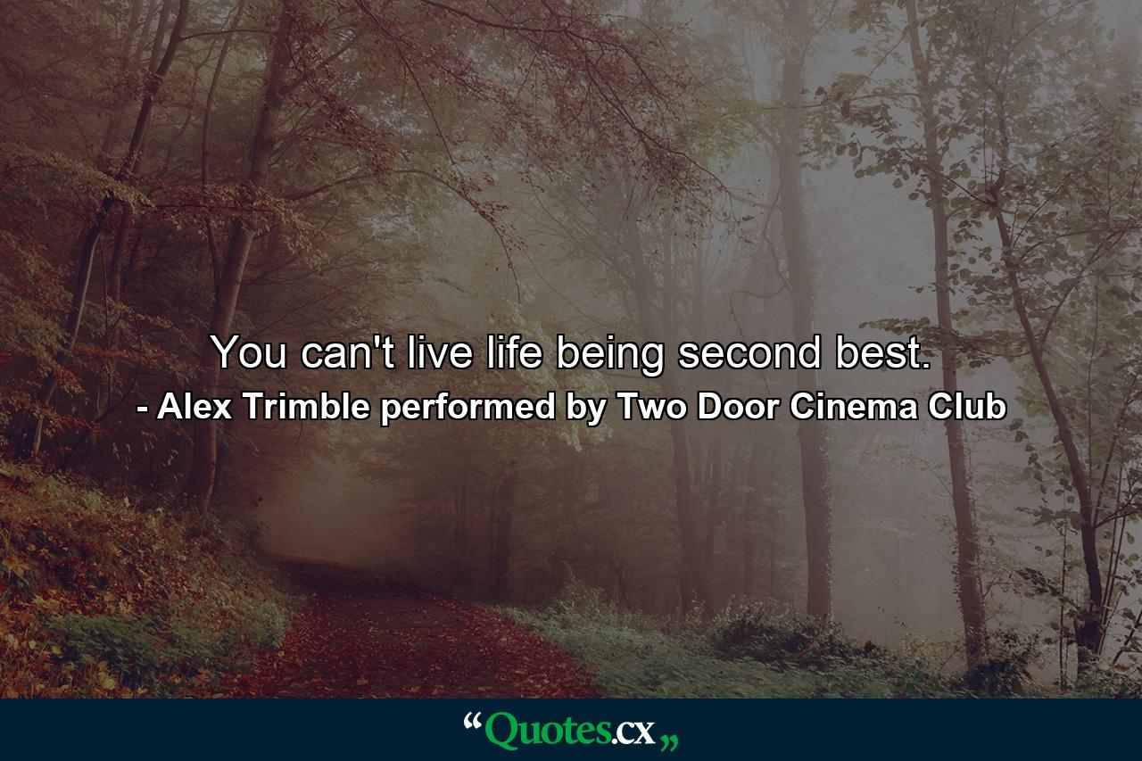 You can't live life being second best. - Quote by Alex Trimble performed by Two Door Cinema Club