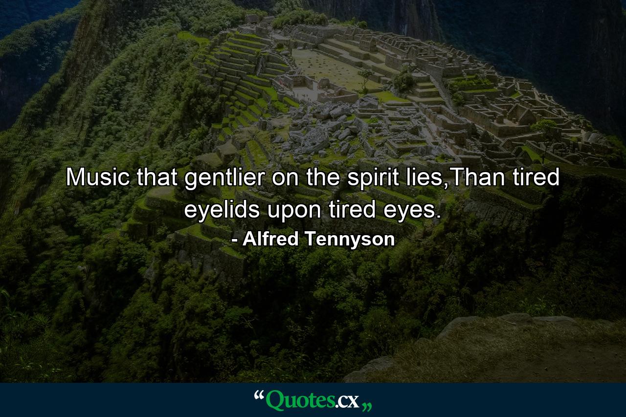 Music that gentlier on the spirit lies,Than tired eyelids upon tired eyes. - Quote by Alfred Tennyson